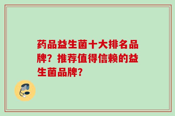 药品益生菌十大排名品牌?推荐值得信赖的益生菌品牌? 药品益生菌十大排名品牌?推荐值得信赖的益生菌品牌?