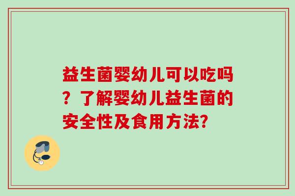 益生菌婴幼儿可以吃吗？了解婴幼儿益生菌的安全性及食用方法？