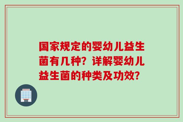 国家规定的婴幼儿益生菌有几种?详解婴幼儿益生菌的种类及功效? 国家规定的婴幼儿益生菌有几种?详解婴幼儿益生菌的种类及功效?