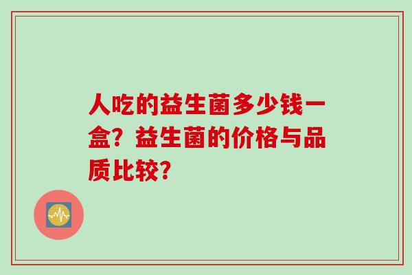人吃的益生菌多少钱一盒?益生菌的价格与品质比较? 人吃的益生菌多少钱一盒?益生菌的价格与品质比较?