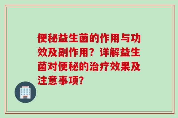 益生菌的作用与功效及副作用?详解益生菌对的效果及注意事项? 益生菌的作用与功效及副作用?详解益生菌对的效果及注意事项?