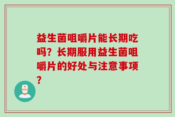 益生菌咀嚼片能长期吃吗?长期服用益生菌咀嚼片的好处与注意事项? 益生菌咀嚼片能长期吃吗?长期服用益生菌咀嚼片的好处与注意事项?