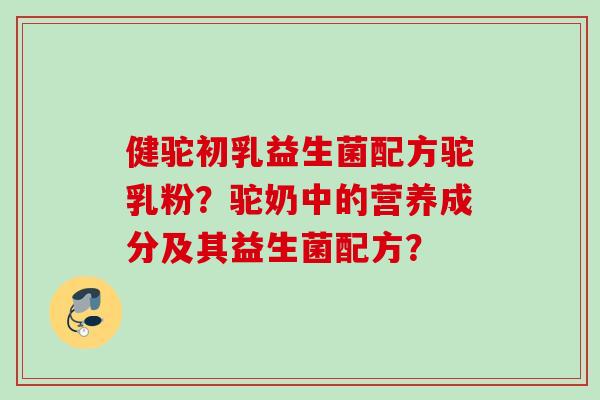 健驼初乳益生菌配方驼乳粉？驼奶中的营养成分及其益生菌配方？
