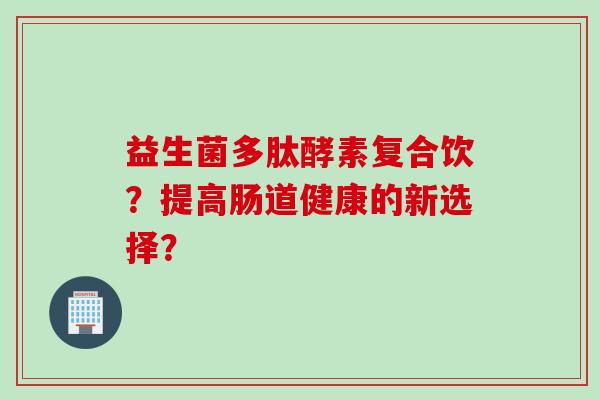 益生菌多肽酵素复合饮？提高肠道健康的新选择？