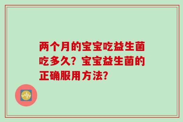 两个月的宝宝吃益生菌吃多久?宝宝益生菌的正确服用方法? 两个月的宝宝吃益生菌吃多久?宝宝益生菌的正确服用方法?