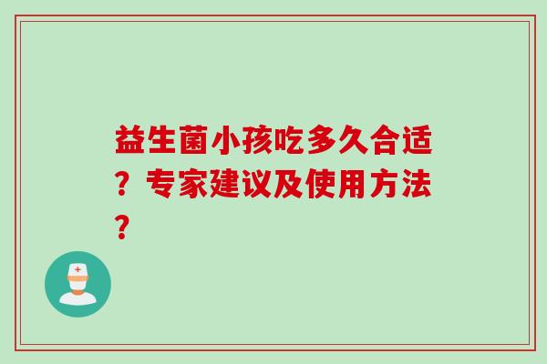 益生菌小孩吃多久合适?专家建议及使用方法? 益生菌小孩吃多久合适?专家建议及使用方法?