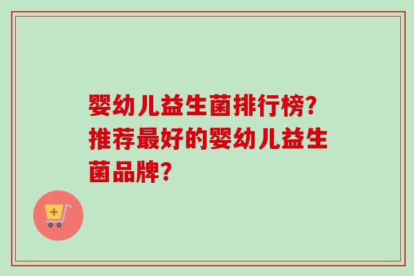 婴幼儿益生菌排行榜?推荐好的婴幼儿益生菌品牌? 婴幼儿益生菌排行榜?推荐好的婴幼儿益生菌品牌?
