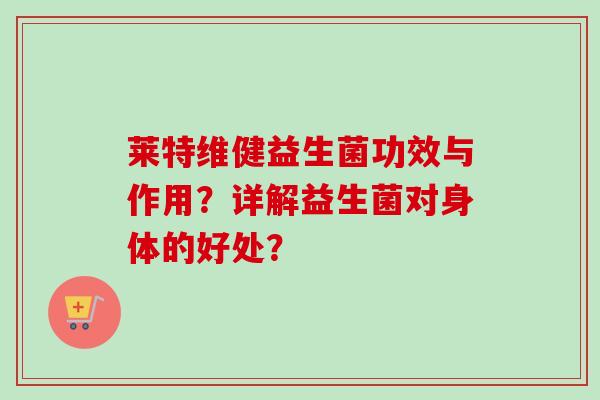 莱特维健益生菌功效与作用?详解益生菌对身体的好处? 莱特维健益生菌功效与作用?详解益生菌对身体的好处?