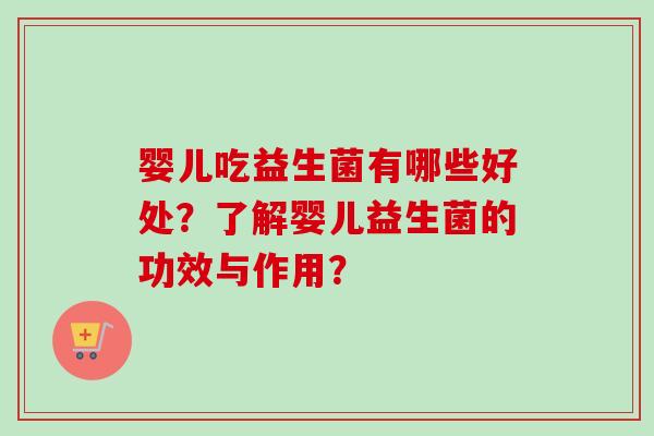 婴儿吃益生菌有哪些好处?了解婴儿益生菌的功效与作用? 婴儿吃益生菌有哪些好处?了解婴儿益生菌的功效与作用?