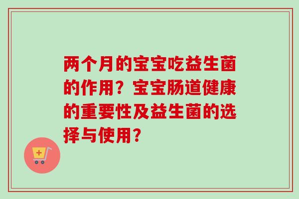 两个月的宝宝吃益生菌的作用?宝宝肠道健康的重要性及益生菌的选择与使用? 两个月的宝宝吃益生菌的作用?宝宝肠道健康的重要性及益生菌的选择与使用?