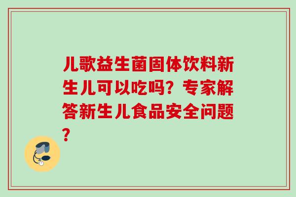 儿歌益生菌固体饮料新生儿可以吃吗？专家解答新生儿食品安全问题？