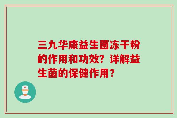 三九华康益生菌冻干粉的作用和功效？详解益生菌的保健作用？