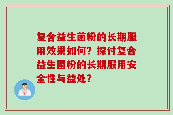 复合益生菌粉的长期服用效果如何?探讨复合益生菌粉的长期服用安全性与益处? 复合益生菌粉的长期服用效果如何?探讨复合益生菌粉的长期服用安全性与益处?