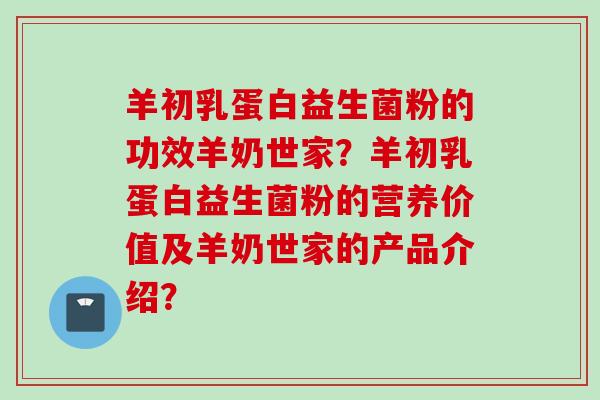 羊初乳蛋白益生菌粉的功效羊奶世家?羊初乳蛋白益生菌粉的营养价值及羊奶世家的产品介绍? 羊初乳蛋白益生菌粉的功效羊奶世家?羊初乳蛋白益生菌粉的营养价值及羊奶世家的产品介绍?