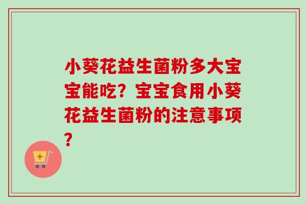 小葵花益生菌粉多大宝宝能吃?宝宝食用小葵花益生菌粉的注意事项? 小葵花益生菌粉多大宝宝能吃?宝宝食用小葵花益生菌粉的注意事项?