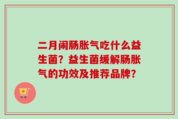 二月闹肠吃什么益生菌？益生菌缓解肠的功效及推荐品牌？