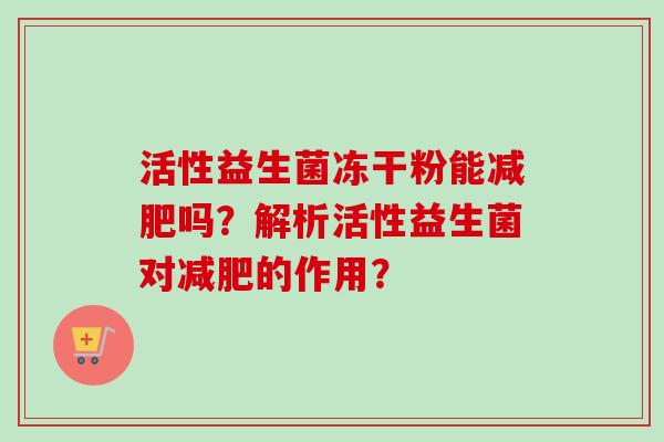 活性益生菌冻干粉能吗?解析活性益生菌对的作用? 活性益生菌冻干粉能吗?解析活性益生菌对的作用?