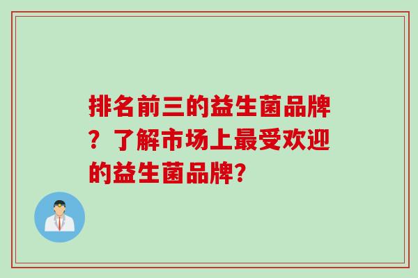 排名前三的益生菌品牌?了解市场上受欢迎的益生菌品牌? 排名前三的益生菌品牌?了解市场上受欢迎的益生菌品牌?