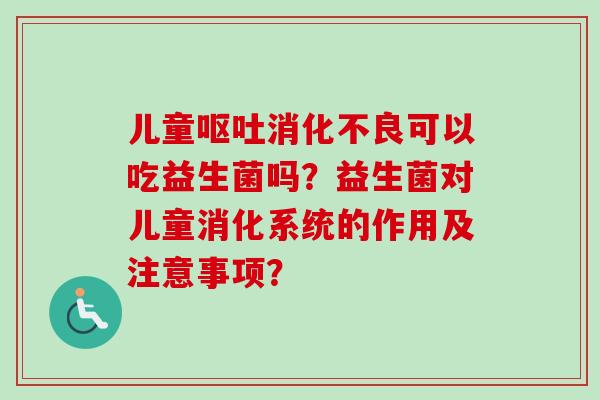儿童可以吃益生菌吗?益生菌对儿童消化系统的作用及注意事项? 儿童可以吃益生菌吗?益生菌对儿童消化系统的作用及注意事项?