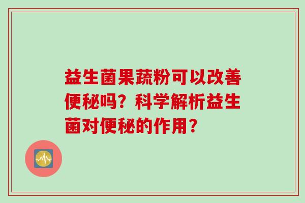 益生菌果蔬粉可以改善吗？科学解析益生菌对的作用？