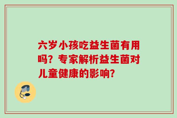 六岁小孩吃益生菌有用吗?专家解析益生菌对儿童健康的影响? 六岁小孩吃益生菌有用吗?专家解析益生菌对儿童健康的影响?