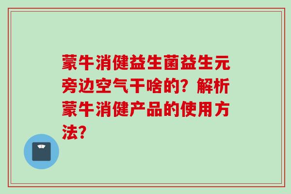 蒙牛消健益生菌益生元旁边空气干啥的?解析蒙牛消健产品的使用方法? 蒙牛消健益生菌益生元旁边空气干啥的?解析蒙牛消健产品的使用方法?