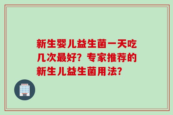 新生婴儿益生菌一天吃几次好?专家推荐的新生儿益生菌用法? 新生婴儿益生菌一天吃几次好?专家推荐的新生儿益生菌用法?