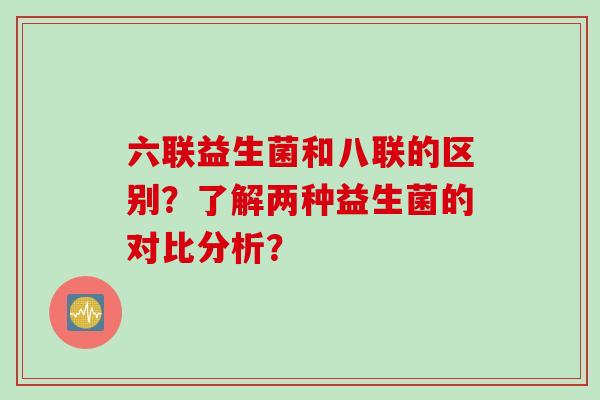 六联益生菌和八联的区别?了解两种益生菌的对比分析? 六联益生菌和八联的区别?了解两种益生菌的对比分析?