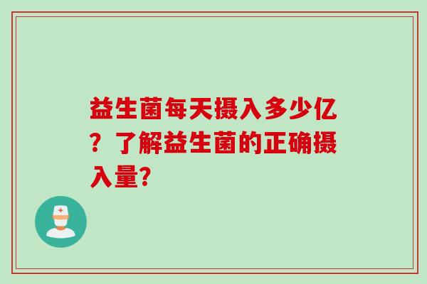 益生菌每天摄入多少亿?了解益生菌的正确摄入量? 益生菌每天摄入多少亿?了解益生菌的正确摄入量?