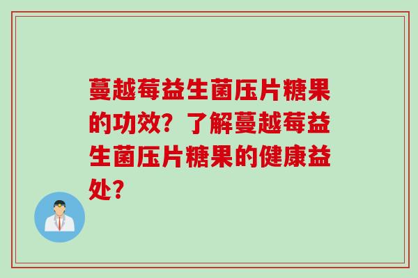 蔓越莓益生菌压片糖果的功效?了解蔓越莓益生菌压片糖果的健康益处? 蔓越莓益生菌压片糖果的功效?了解蔓越莓益生菌压片糖果的健康益处?
