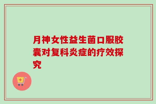 月神女性益生菌口服胶囊对复科的疗效探究 月神女性益生菌口服胶囊对复科的疗效探究