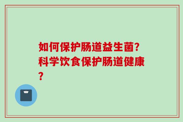 如何保护肠道益生菌？科学饮食保护肠道健康？