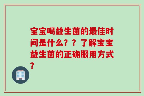 宝宝喝益生菌的佳时间是什么??了解宝宝益生菌的正确服用方式? 宝宝喝益生菌的佳时间是什么??了解宝宝益生菌的正确服用方式?