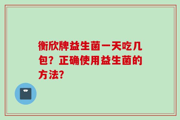 衡欣牌益生菌一天吃几包?正确使用益生菌的方法? 衡欣牌益生菌一天吃几包?正确使用益生菌的方法?