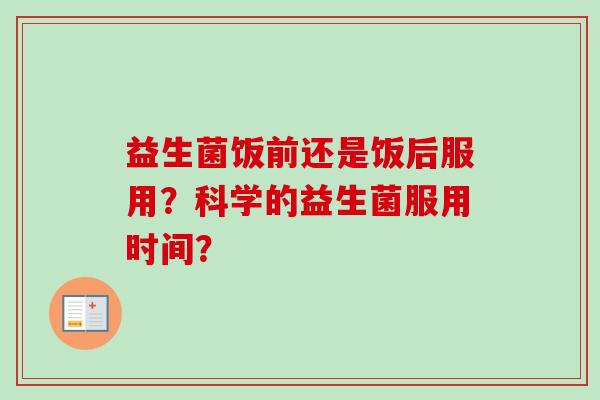 益生菌饭前还是饭后服用？科学的益生菌服用时间？