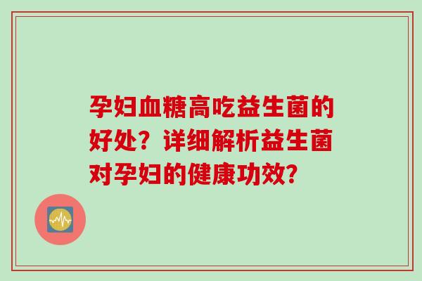 孕妇高吃益生菌的好处?详细解析益生菌对孕妇的健康功效? 孕妇高吃益生菌的好处?详细解析益生菌对孕妇的健康功效?