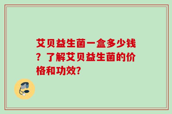 艾贝益生菌一盒多少钱?了解艾贝益生菌的价格和功效? 艾贝益生菌一盒多少钱?了解艾贝益生菌的价格和功效?