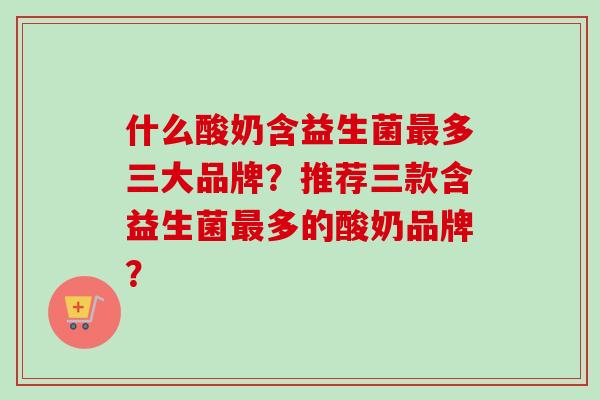 什么酸奶含益生菌多三大品牌？推荐三款含益生菌多的酸奶品牌？