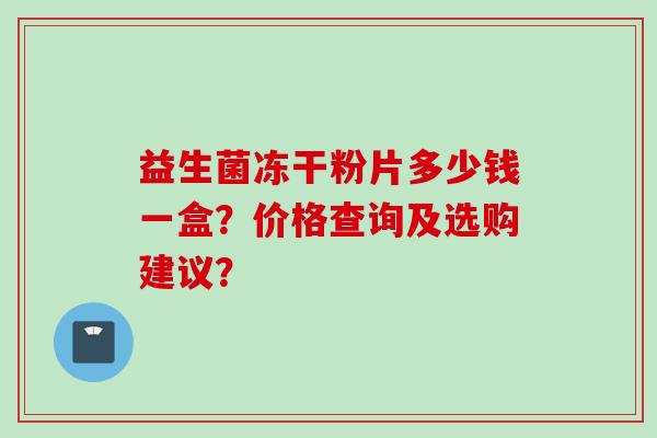 益生菌冻干粉片多少钱一盒？价格查询及选购建议？
