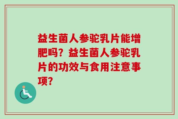 益生菌人参驼乳片能增肥吗?益生菌人参驼乳片的功效与食用注意事项? 益生菌人参驼乳片能增肥吗?益生菌人参驼乳片的功效与食用注意事项?