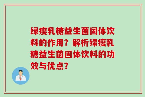 绿瘦乳糖益生菌固体饮料的作用?解析绿瘦乳糖益生菌固体饮料的功效与优点? 绿瘦乳糖益生菌固体饮料的作用?解析绿瘦乳糖益生菌固体饮料的功效与优点?