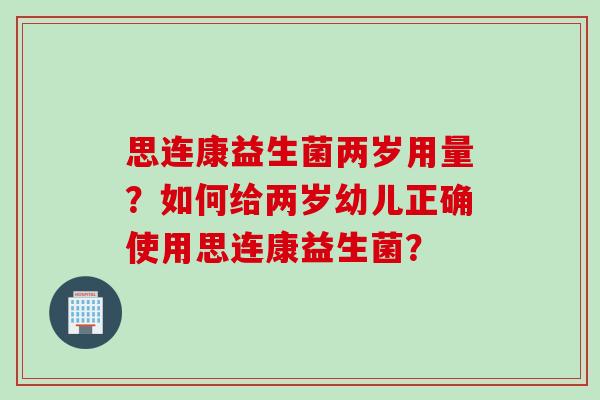 思连康益生菌两岁用量？如何给两岁幼儿正确使用思连康益生菌？