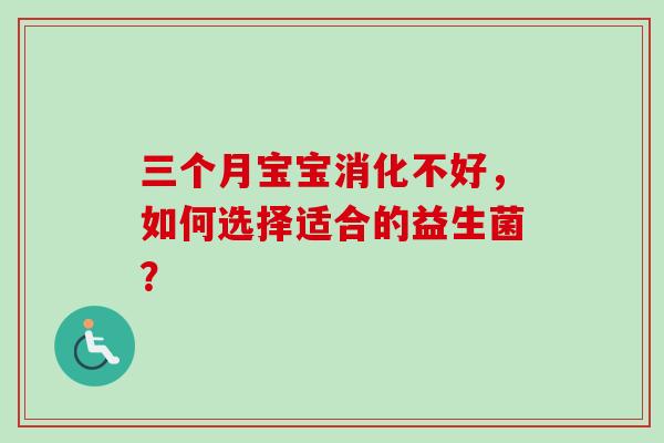 三个月宝宝消化不好,如何选择适合的益生菌? 三个月宝宝消化不好,如何选择适合的益生菌?