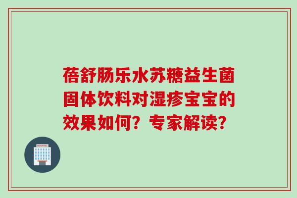 蓓舒肠乐水苏糖益生菌固体饮料对湿疹宝宝的效果如何？专家解读？