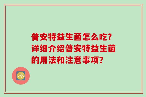 普安特益生菌怎么吃？详细介绍普安特益生菌的用法和注意事项？
