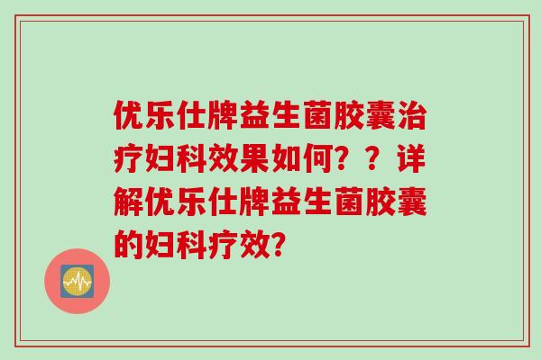 优乐仕牌益生菌胶囊治疗妇科效果如何？？详解优乐仕牌益生菌胶囊的妇科疗效？