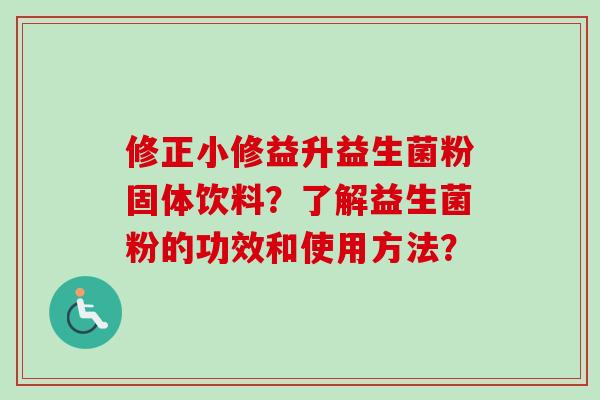 修正小修益升益生菌粉固体饮料？了解益生菌粉的功效和使用方法？