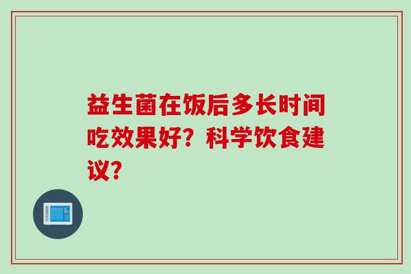 益生菌在饭后多长时间吃效果好?科学饮食建议? 益生菌在饭后多长时间吃效果好?科学饮食建议?