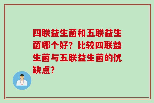 四联益生菌和五联益生菌哪个好?比较四联益生菌与五联益生菌的优缺点? 四联益生菌和五联益生菌哪个好?比较四联益生菌与五联益生菌的优缺点?