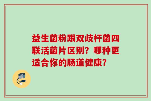 益生菌粉跟双歧杆菌四联活菌片区别?哪种更适合你的肠道健康? 益生菌粉跟双歧杆菌四联活菌片区别?哪种更适合你的肠道健康?